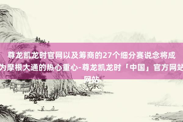 尊龙凯龙时官网以及筹商的27个细分赛说念将成为摩根大通的热心重心-尊龙凯龙时「中国」官方网站