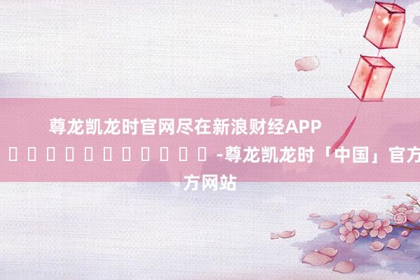 尊龙凯龙时官网尽在新浪财经APP            													-尊龙凯龙时「中国」官方网站