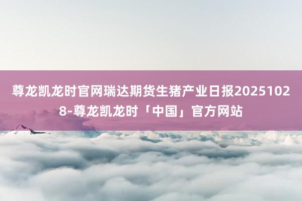尊龙凯龙时官网瑞达期货生猪产业日报20251028-尊龙凯龙时「中国」官方网站