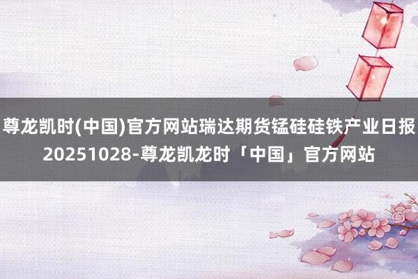 尊龙凯时(中国)官方网站瑞达期货锰硅硅铁产业日报20251028-尊龙凯龙时「中国」官方网站