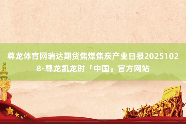 尊龙体育网瑞达期货焦煤焦炭产业日报20251028-尊龙凯龙时「中国」官方网站