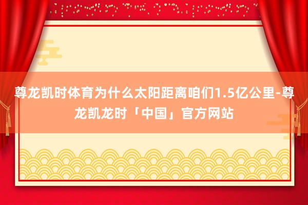 尊龙凯时体育为什么太阳距离咱们1.5亿公里-尊龙凯龙时「中国」官方网站
