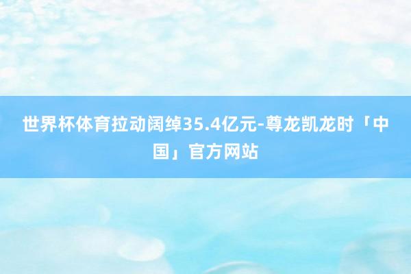 世界杯体育拉动阔绰35.4亿元-尊龙凯龙时「中国」官方网站