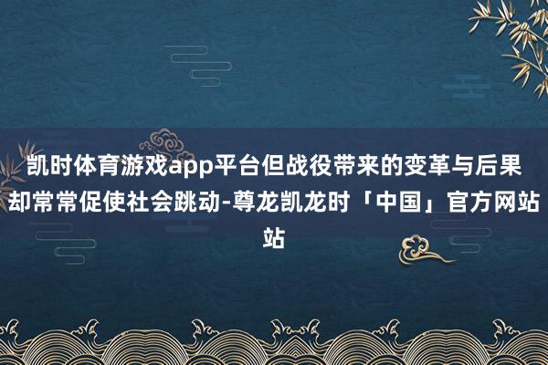凯时体育游戏app平台但战役带来的变革与后果却常常促使社会跳动-尊龙凯龙时「中国」官方网站