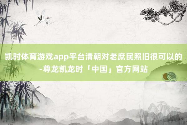 凯时体育游戏app平台清朝对老庶民照旧很可以的-尊龙凯龙时「中国」官方网站