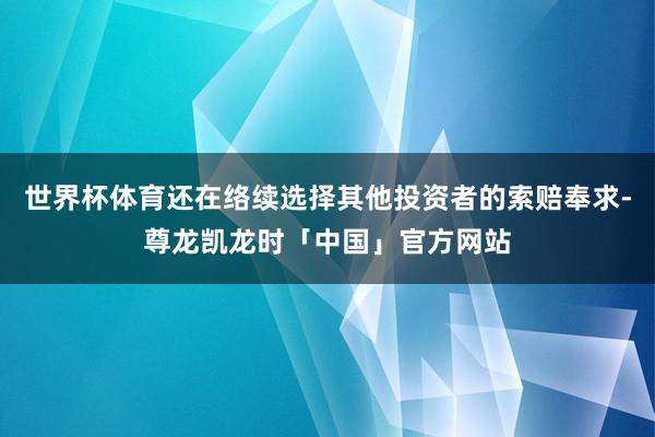 世界杯体育还在络续选择其他投资者的索赔奉求-尊龙凯龙时「中国」官方网站