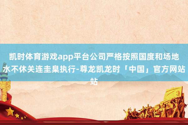 凯时体育游戏app平台公司严格按照国度和场地水不休关连圭臬执行-尊龙凯龙时「中国」官方网站