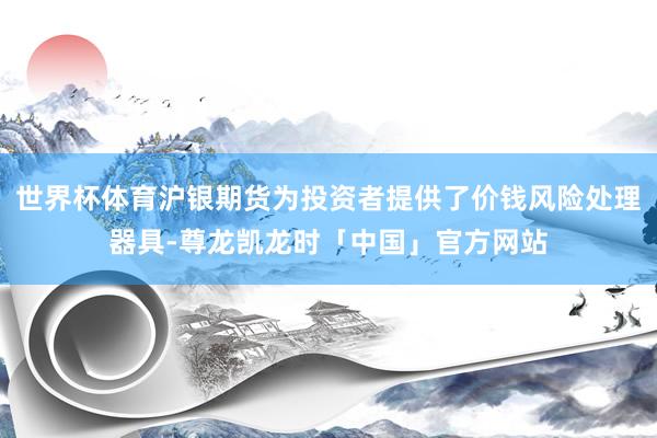 世界杯体育沪银期货为投资者提供了价钱风险处理器具-尊龙凯龙时「中国」官方网站