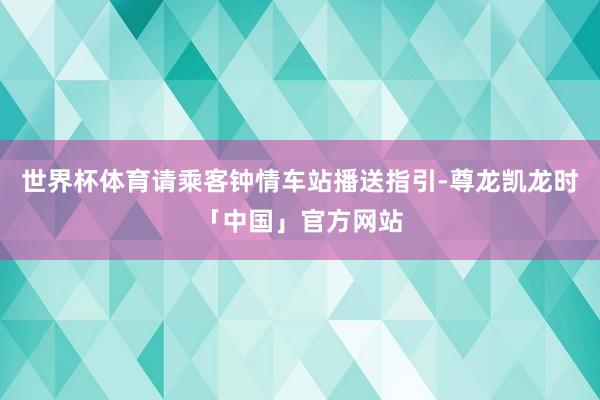 世界杯体育请乘客钟情车站播送指引-尊龙凯龙时「中国」官方网站