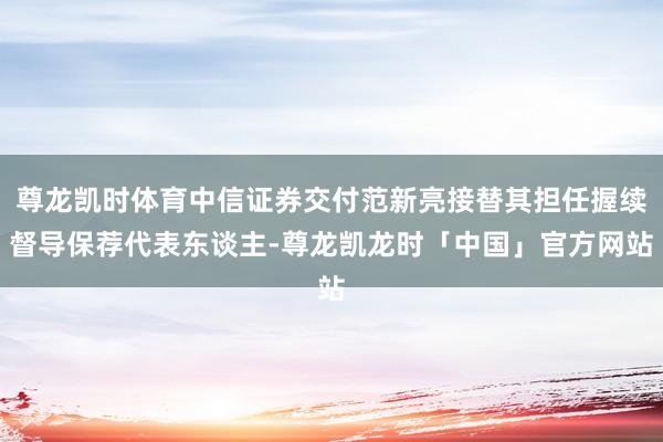 尊龙凯时体育中信证券交付范新亮接替其担任握续督导保荐代表东谈主-尊龙凯龙时「中国」官方网站