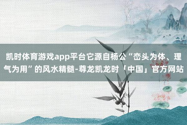 凯时体育游戏app平台它源自杨公“峦头为体、理气为用”的风水精髓-尊龙凯龙时「中国」官方网站
