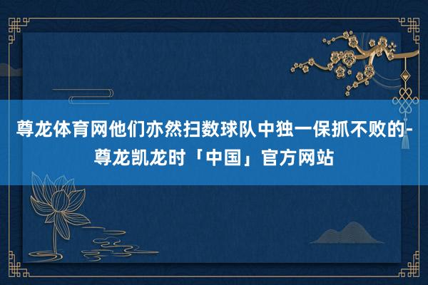 尊龙体育网他们亦然扫数球队中独一保抓不败的-尊龙凯龙时「中国」官方网站