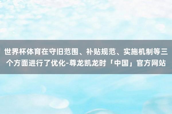 世界杯体育在守旧范围、补贴规范、实施机制等三个方面进行了优化-尊龙凯龙时「中国」官方网站