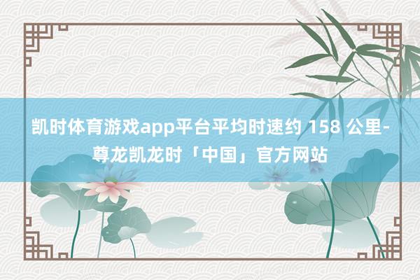 凯时体育游戏app平台平均时速约 158 公里-尊龙凯龙时「中国」官方网站