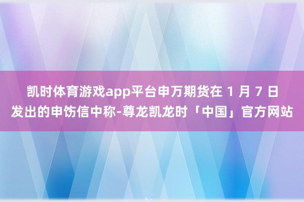 凯时体育游戏app平台申万期货在 1 月 7 日发出的申饬信中称-尊龙凯龙时「中国」官方网站