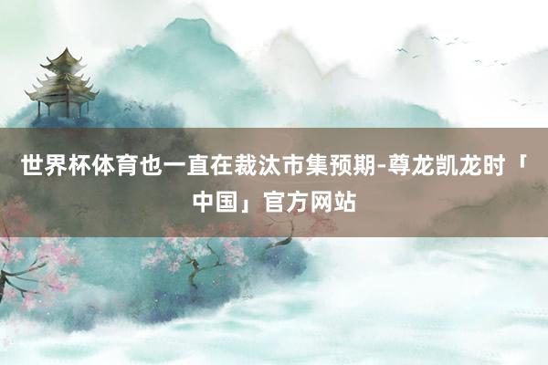 世界杯体育也一直在裁汰市集预期-尊龙凯龙时「中国」官方网站